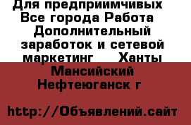 Для предприимчивых - Все города Работа » Дополнительный заработок и сетевой маркетинг   . Ханты-Мансийский,Нефтеюганск г.